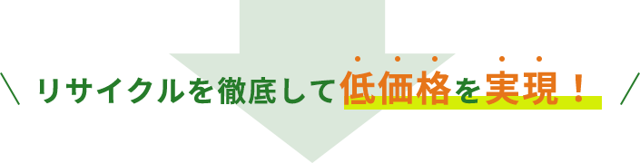 リサイクルを徹底して低価格を実現！