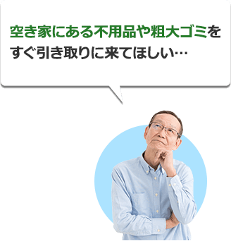 空き家にある不用品や粗大ゴミをすぐ引き取りに来てほしい...